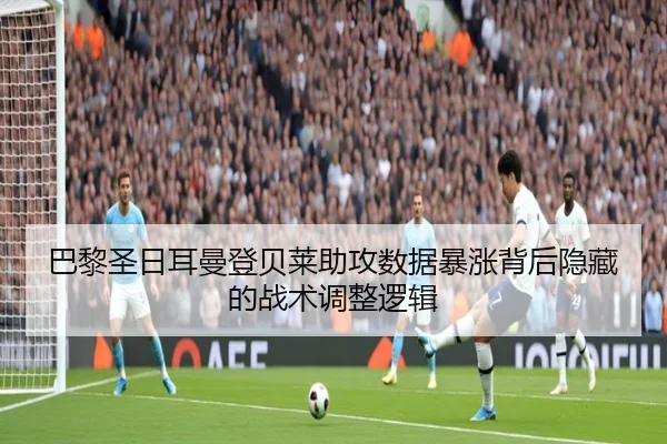 巴黎圣日耳曼登贝莱助攻数据暴涨背后隐藏的战术调整逻辑