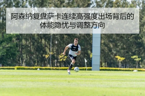 阿森纳复盘萨卡连续高强度出场背后的体能隐忧与调整方向