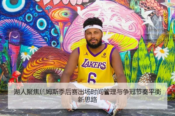 湖人聚焦詹姆斯季后赛出场时间管理与争冠节奏平衡新思路