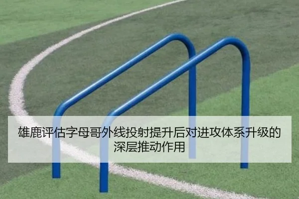 雄鹿评估字母哥外线投射提升后对进攻体系升级的深层推动作用