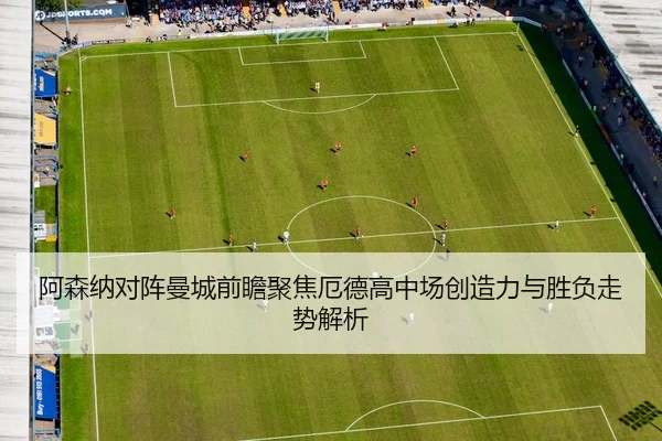 阿森纳对阵曼城前瞻聚焦厄德高中场创造力与胜负走势解析
