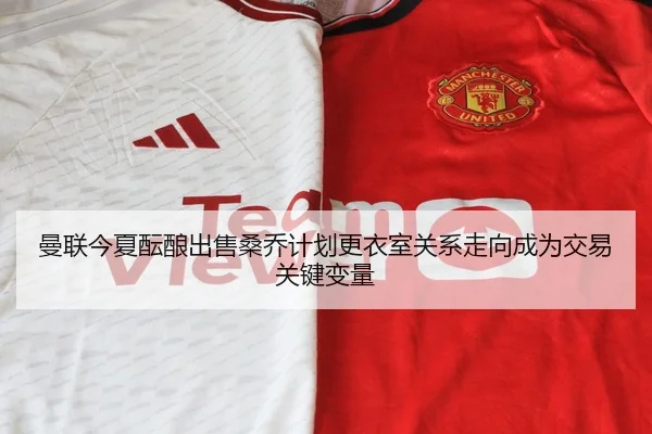 曼联今夏酝酿出售桑乔计划更衣室关系走向成为交易关键变量