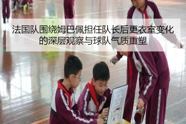 法国队围绕姆巴佩担任队长后更衣室变化的深层观察与球队气质重塑