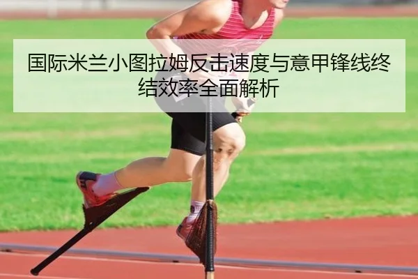 国际米兰小图拉姆反击速度与意甲锋线终结效率全面解析