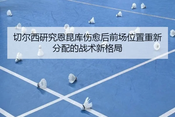 切尔西研究恩昆库伤愈后前场位置重新分配的战术新格局