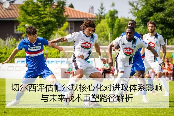 切尔西评估帕尔默核心化对进攻体系影响与未来战术重塑路径解析