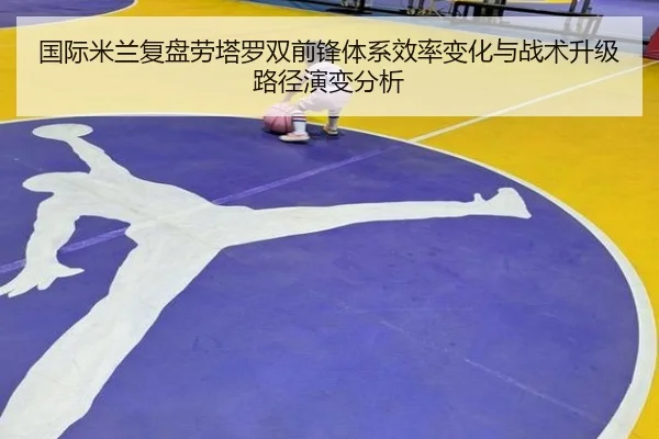 国际米兰复盘劳塔罗双前锋体系效率变化与战术升级路径演变分析