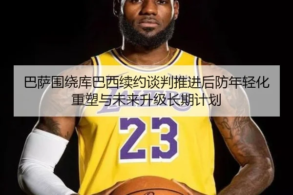 巴萨围绕库巴西续约谈判推进后防年轻化重塑与未来升级长期计划