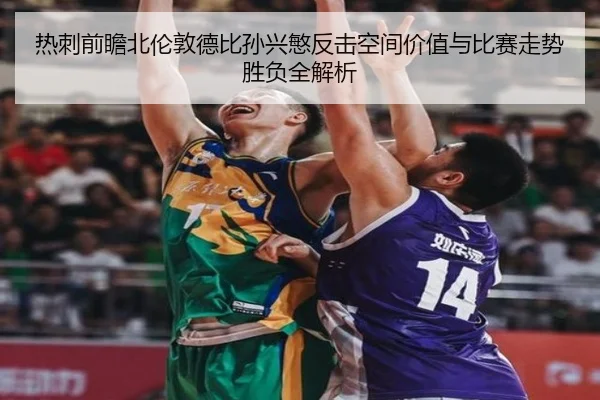 热刺前瞻北伦敦德比孙兴慜反击空间价值与比赛走势胜负全解析