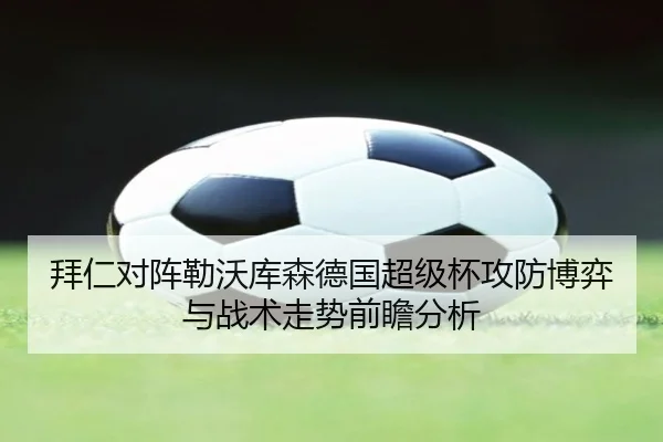 拜仁对阵勒沃库森德国超级杯攻防博弈与战术走势前瞻分析