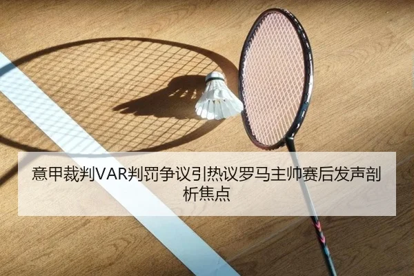 意甲裁判VAR判罚争议引热议罗马主帅赛后发声剖析焦点