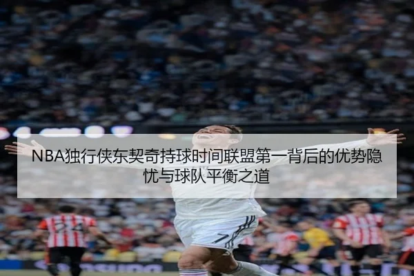 NBA独行侠东契奇持球时间联盟第一背后的优势隐忧与球队平衡之道