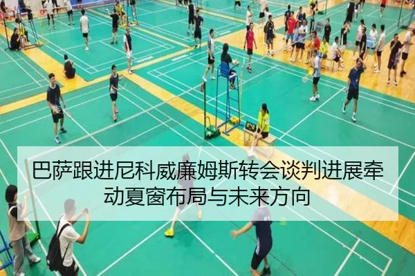 巴萨跟进尼科威廉姆斯转会谈判进展牵动夏窗布局与未来方向