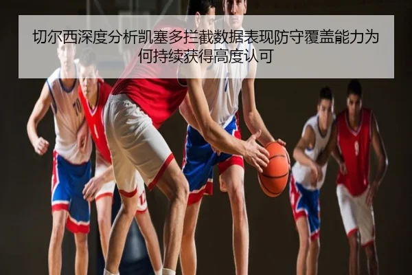 切尔西深度分析凯塞多拦截数据表现防守覆盖能力为何持续获得高度认可