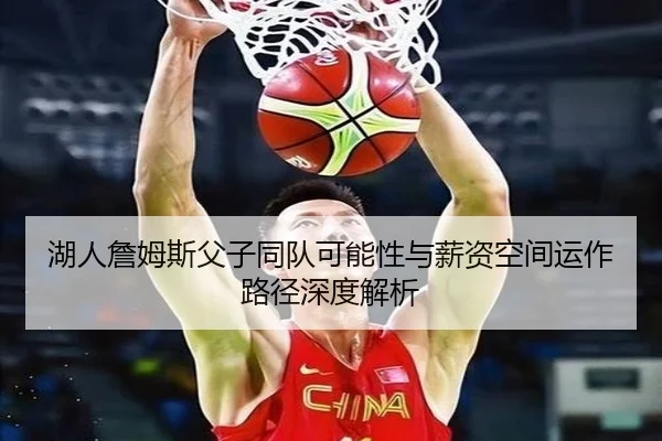 湖人詹姆斯父子同队可能性与薪资空间运作路径深度解析