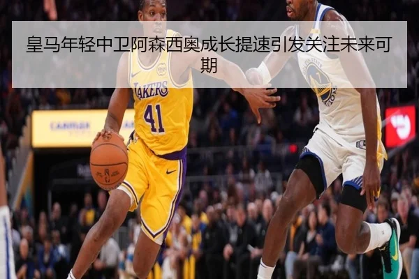 皇马年轻中卫阿森西奥成长提速引发关注未来可期