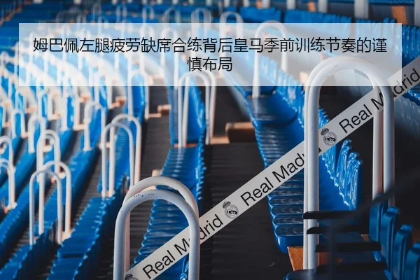 姆巴佩左腿疲劳缺席合练背后皇马季前训练节奏的谨慎布局