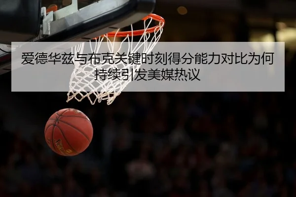 爱德华兹与布克关键时刻得分能力对比为何持续引发美媒热议