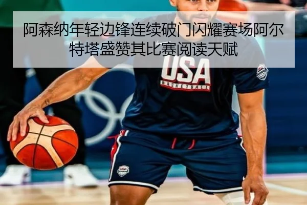 阿森纳年轻边锋连续破门闪耀赛场阿尔特塔盛赞其比赛阅读天赋