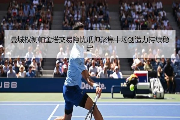 曼城权衡帕奎塔交易隐忧瓜帅聚焦中场创造力持续稳定