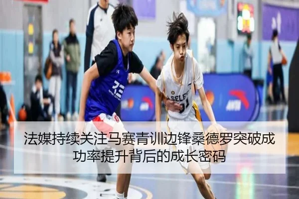 法媒持续关注马赛青训边锋桑德罗突破成功率提升背后的成长密码
