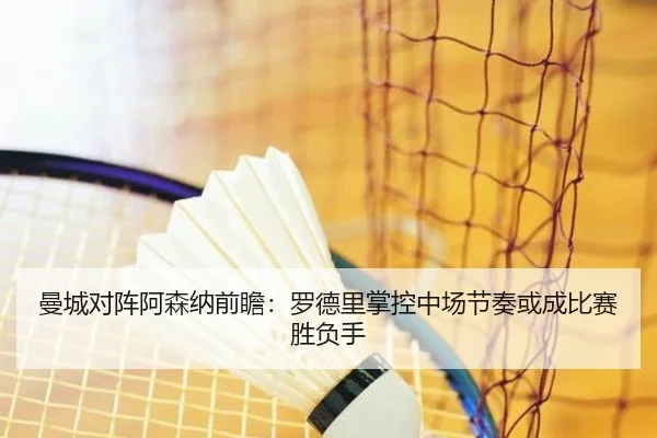 曼城对阵阿森纳前瞻：罗德里掌控中场节奏或成比赛胜负手